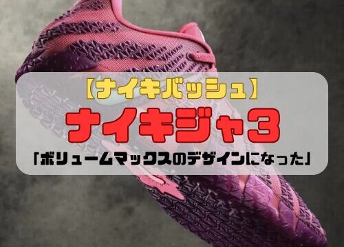 【ナイキバッシュ】ナイキジャ3の登場「ボリュームマックスのデザインになった」