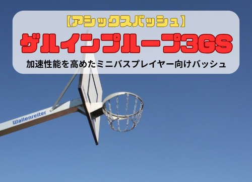 【アシックスバッシュ】ゲルインプループ3GSの紹介「加速性能を高めたミニバスプレイヤー向けバッシュ」